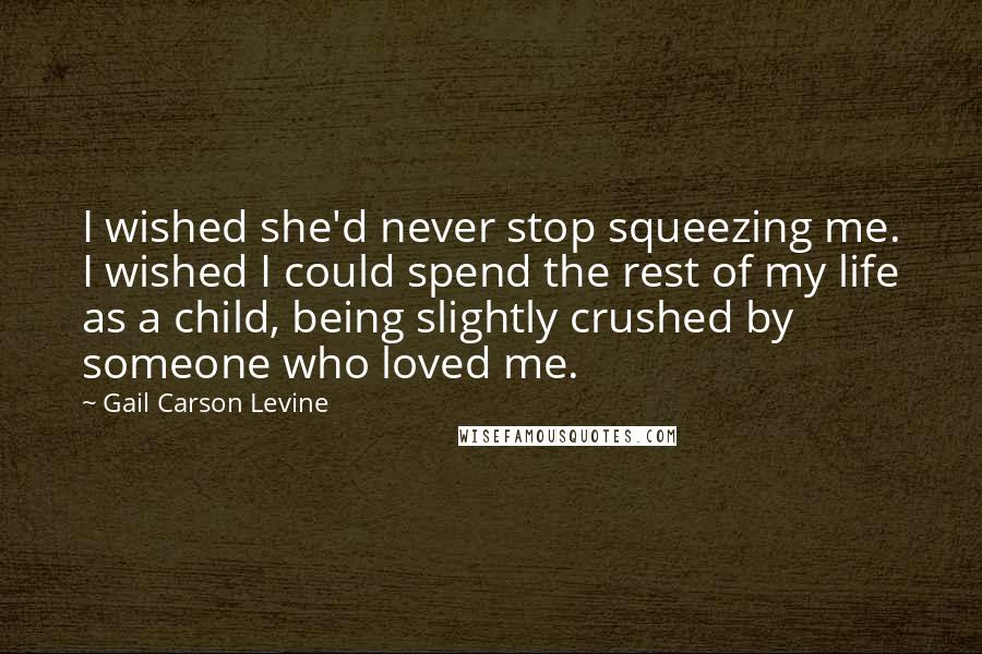 Gail Carson Levine Quotes: I wished she'd never stop squeezing me. I wished I could spend the rest of my life as a child, being slightly crushed by someone who loved me.