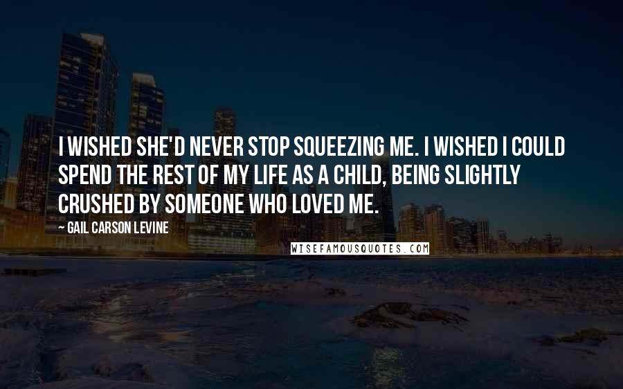 Gail Carson Levine Quotes: I wished she'd never stop squeezing me. I wished I could spend the rest of my life as a child, being slightly crushed by someone who loved me.