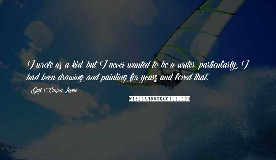 Gail Carson Levine Quotes: I wrote as a kid, but I never wanted to be a writer, particularly. I had been drawing and painting for years and loved that.