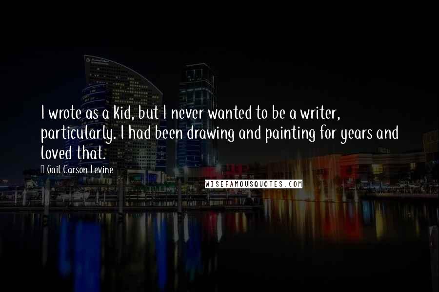 Gail Carson Levine Quotes: I wrote as a kid, but I never wanted to be a writer, particularly. I had been drawing and painting for years and loved that.