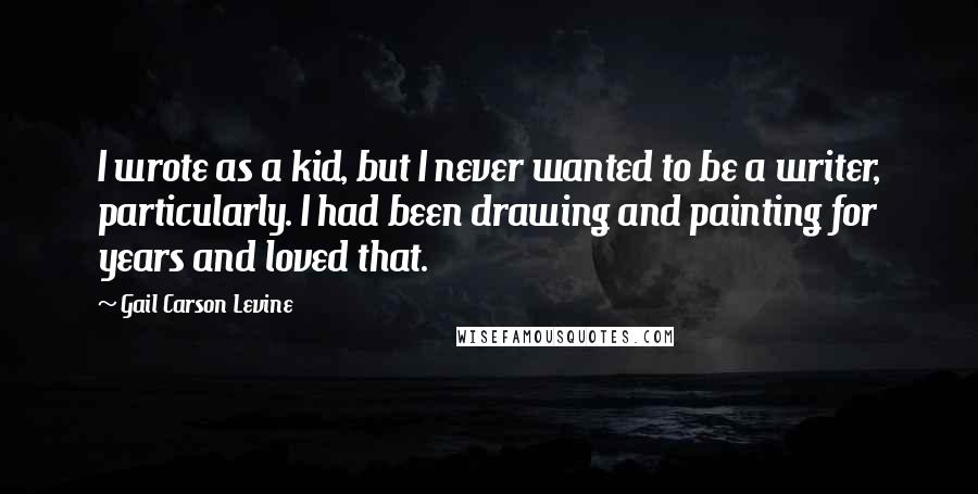 Gail Carson Levine Quotes: I wrote as a kid, but I never wanted to be a writer, particularly. I had been drawing and painting for years and loved that.