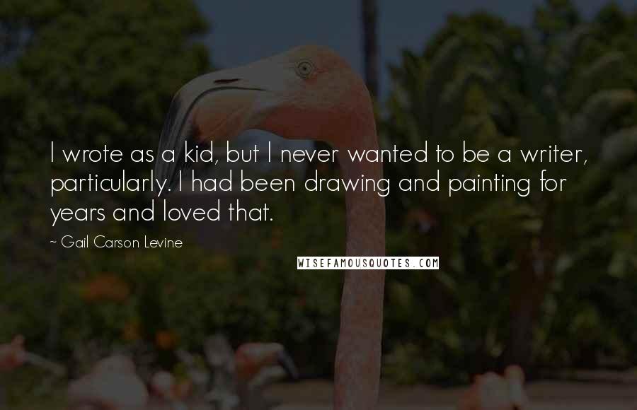 Gail Carson Levine Quotes: I wrote as a kid, but I never wanted to be a writer, particularly. I had been drawing and painting for years and loved that.