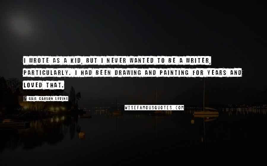 Gail Carson Levine Quotes: I wrote as a kid, but I never wanted to be a writer, particularly. I had been drawing and painting for years and loved that.