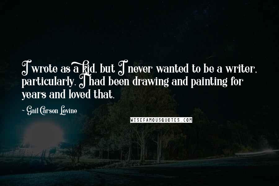 Gail Carson Levine Quotes: I wrote as a kid, but I never wanted to be a writer, particularly. I had been drawing and painting for years and loved that.