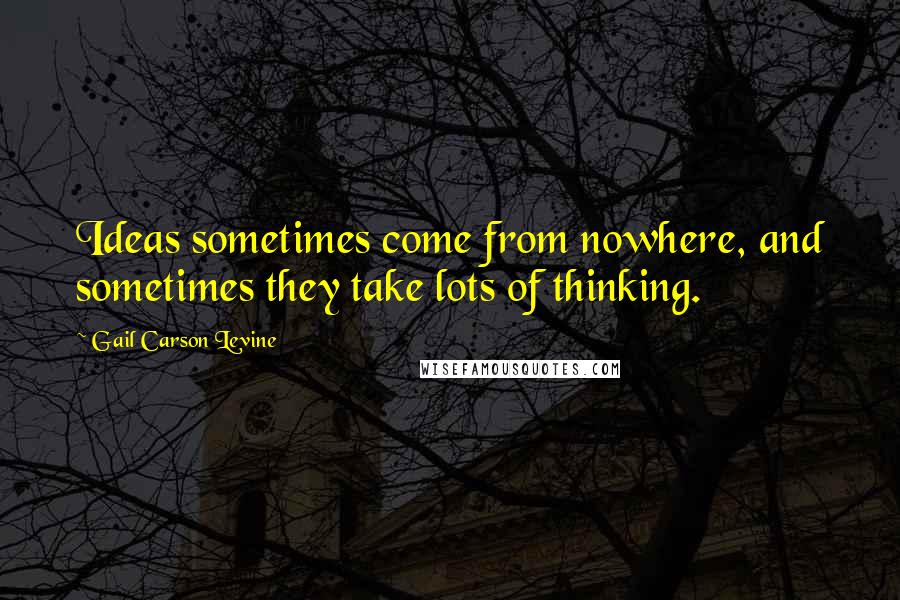 Gail Carson Levine Quotes: Ideas sometimes come from nowhere, and sometimes they take lots of thinking.