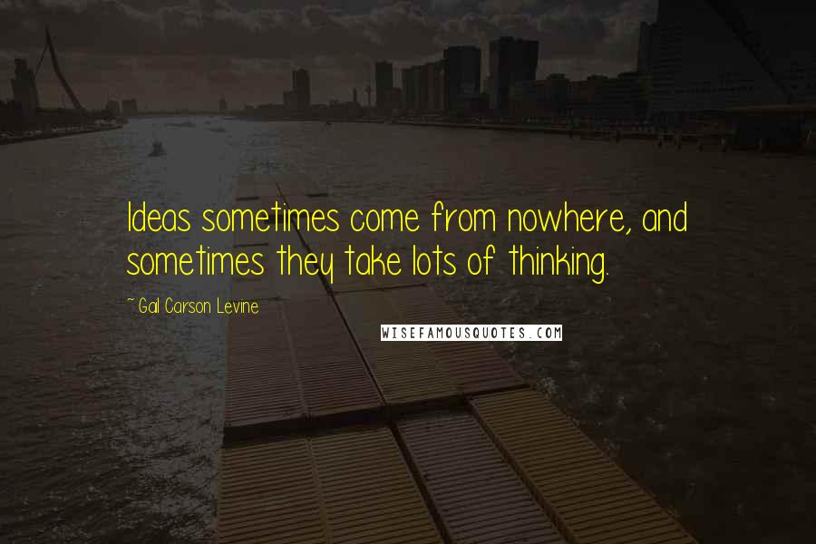 Gail Carson Levine Quotes: Ideas sometimes come from nowhere, and sometimes they take lots of thinking.