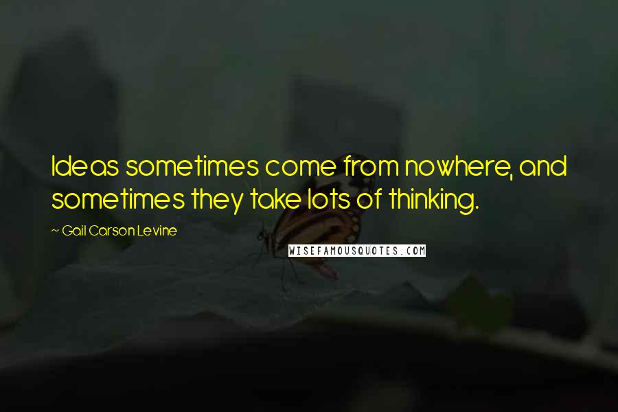 Gail Carson Levine Quotes: Ideas sometimes come from nowhere, and sometimes they take lots of thinking.