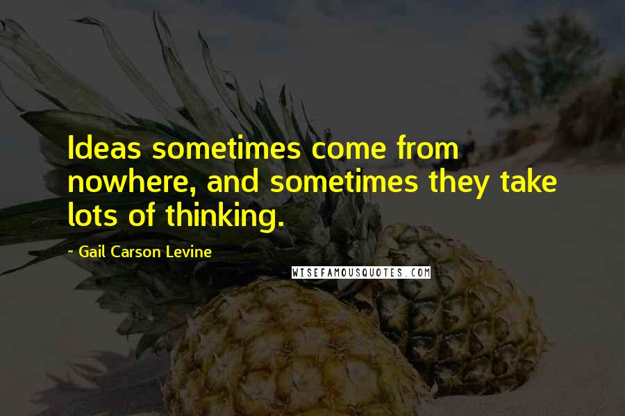 Gail Carson Levine Quotes: Ideas sometimes come from nowhere, and sometimes they take lots of thinking.