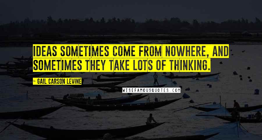 Gail Carson Levine Quotes: Ideas sometimes come from nowhere, and sometimes they take lots of thinking.