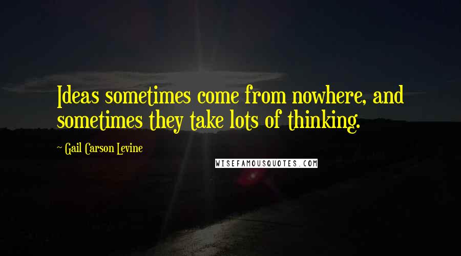 Gail Carson Levine Quotes: Ideas sometimes come from nowhere, and sometimes they take lots of thinking.