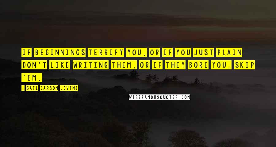 Gail Carson Levine Quotes: If beginnings terrify you, or if you just plain don't like writing them, or if they bore you, skip 'em.