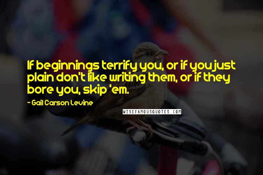 Gail Carson Levine Quotes: If beginnings terrify you, or if you just plain don't like writing them, or if they bore you, skip 'em.