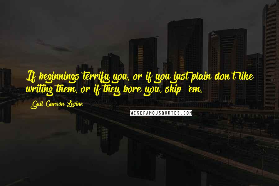 Gail Carson Levine Quotes: If beginnings terrify you, or if you just plain don't like writing them, or if they bore you, skip 'em.