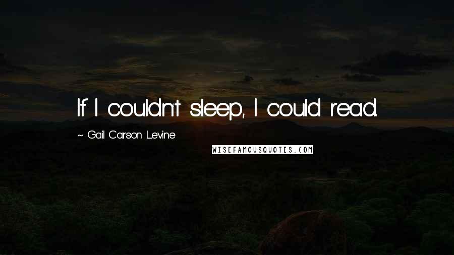 Gail Carson Levine Quotes: If I couldn't sleep, I could read.