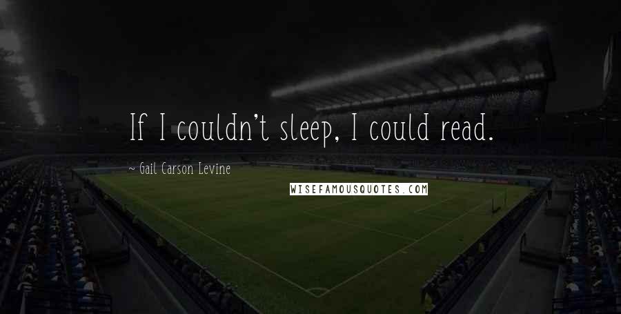 Gail Carson Levine Quotes: If I couldn't sleep, I could read.