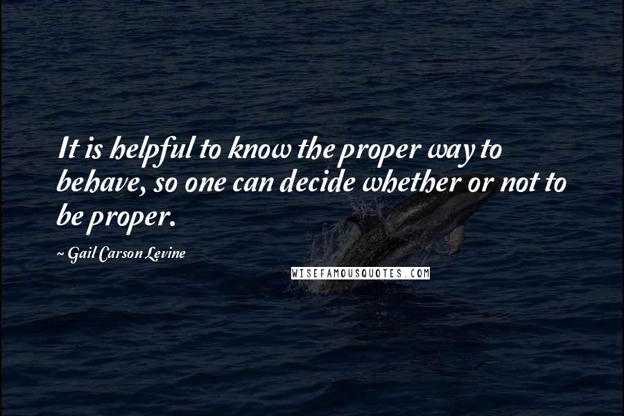 Gail Carson Levine Quotes: It is helpful to know the proper way to behave, so one can decide whether or not to be proper.