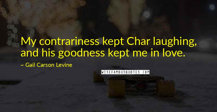 Gail Carson Levine Quotes: My contrariness kept Char laughing, and his goodness kept me in love.