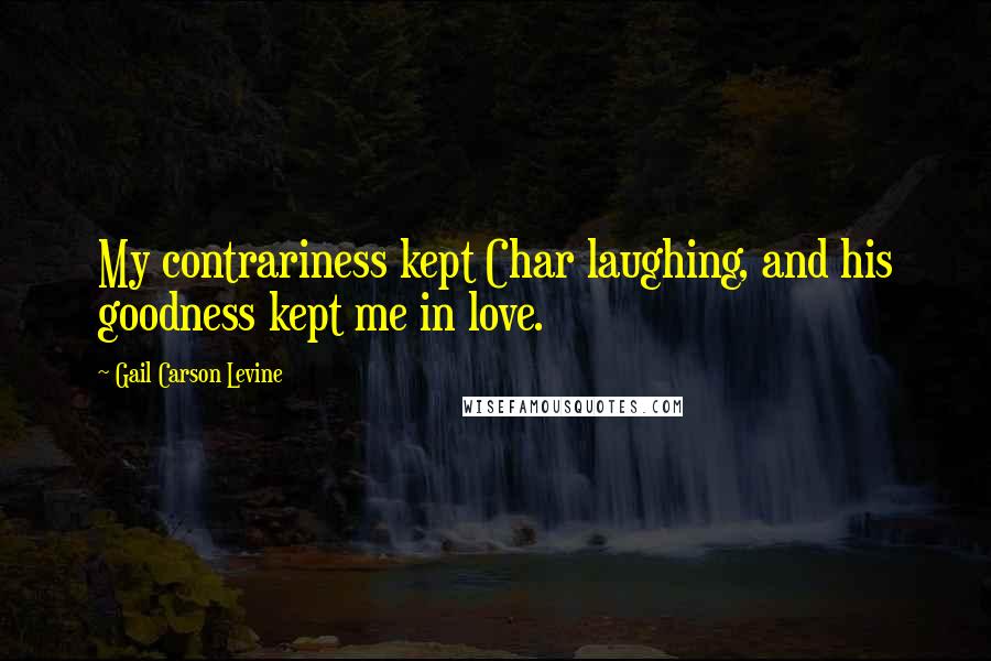 Gail Carson Levine Quotes: My contrariness kept Char laughing, and his goodness kept me in love.