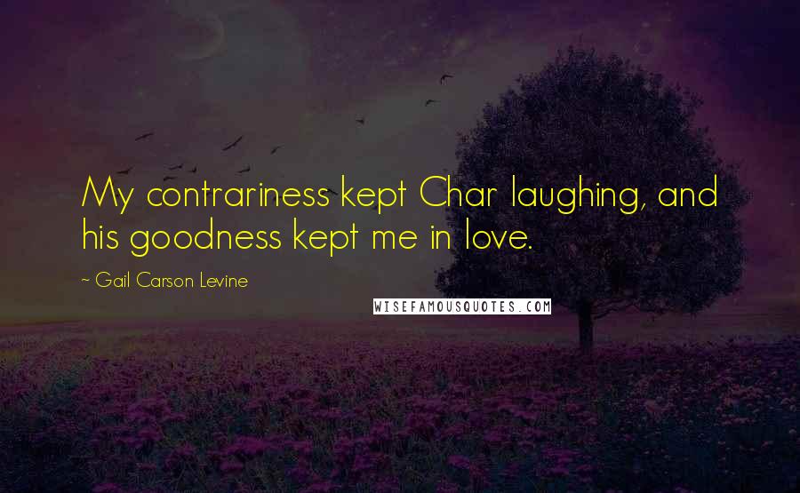 Gail Carson Levine Quotes: My contrariness kept Char laughing, and his goodness kept me in love.