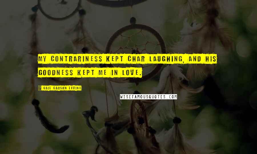 Gail Carson Levine Quotes: My contrariness kept Char laughing, and his goodness kept me in love.