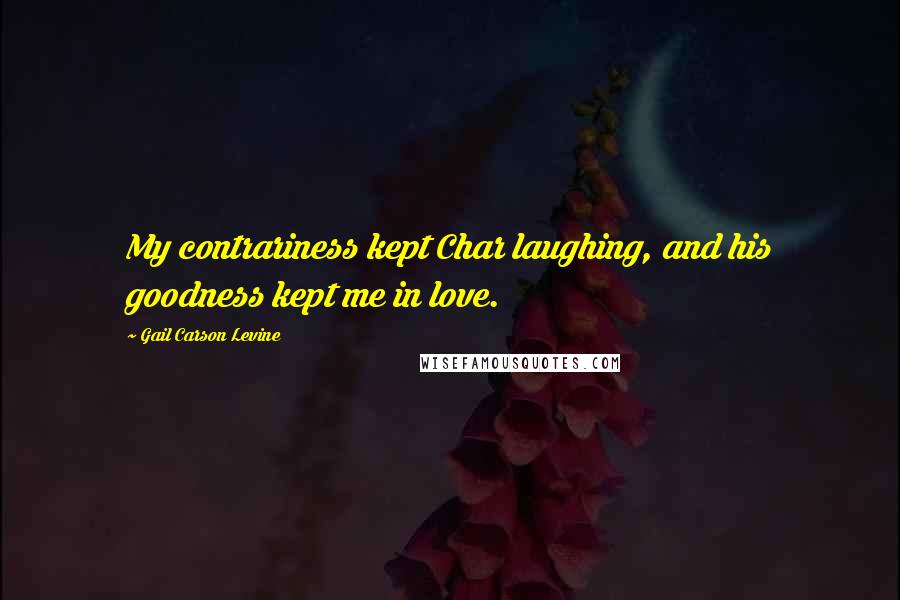 Gail Carson Levine Quotes: My contrariness kept Char laughing, and his goodness kept me in love.