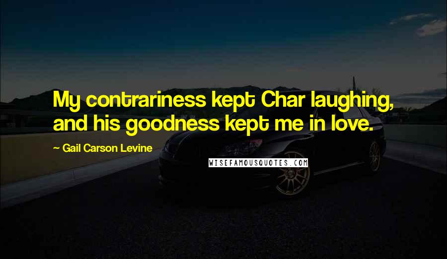 Gail Carson Levine Quotes: My contrariness kept Char laughing, and his goodness kept me in love.