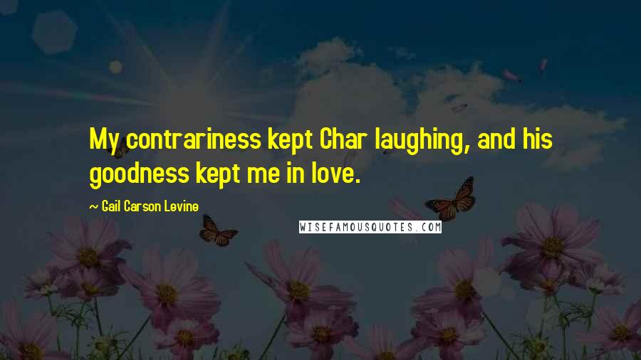 Gail Carson Levine Quotes: My contrariness kept Char laughing, and his goodness kept me in love.