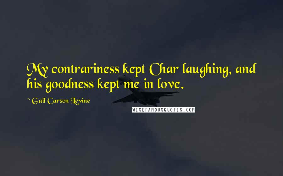 Gail Carson Levine Quotes: My contrariness kept Char laughing, and his goodness kept me in love.