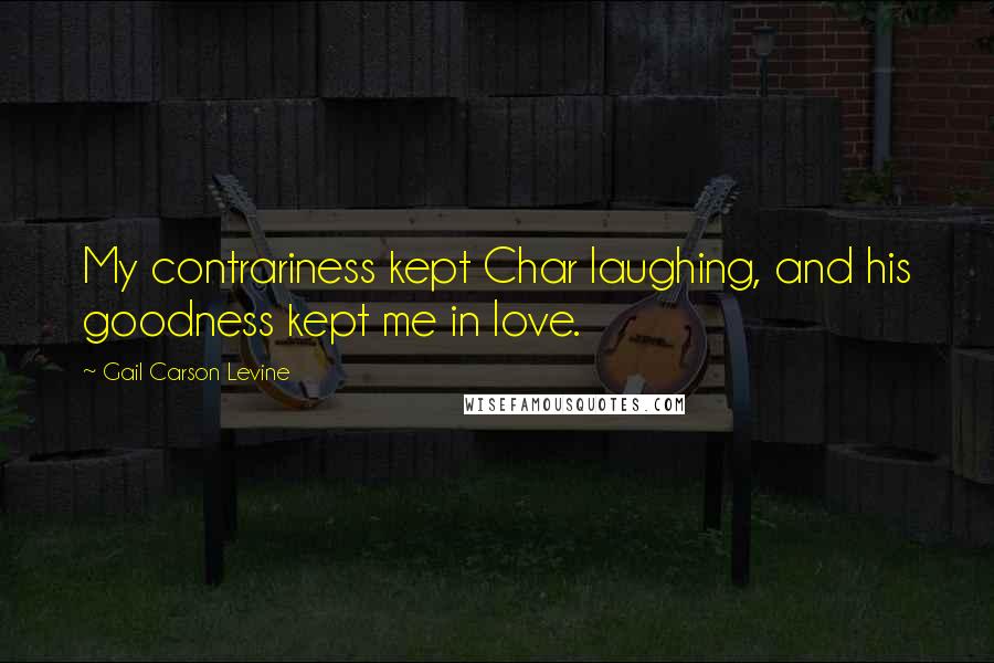 Gail Carson Levine Quotes: My contrariness kept Char laughing, and his goodness kept me in love.