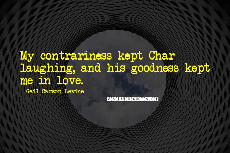 Gail Carson Levine Quotes: My contrariness kept Char laughing, and his goodness kept me in love.