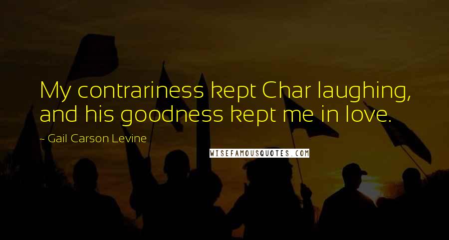 Gail Carson Levine Quotes: My contrariness kept Char laughing, and his goodness kept me in love.