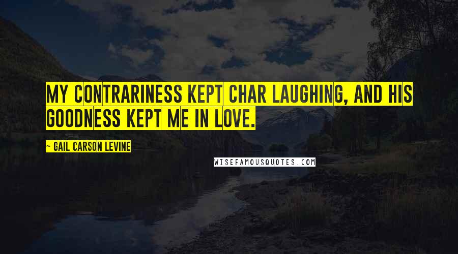 Gail Carson Levine Quotes: My contrariness kept Char laughing, and his goodness kept me in love.