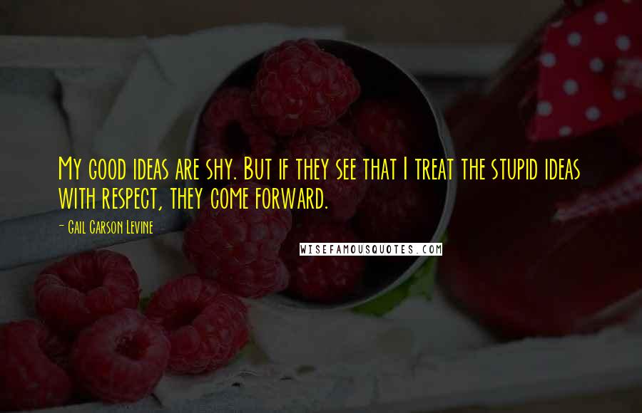 Gail Carson Levine Quotes: My good ideas are shy. But if they see that I treat the stupid ideas with respect, they come forward.