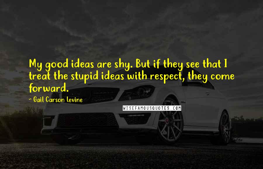 Gail Carson Levine Quotes: My good ideas are shy. But if they see that I treat the stupid ideas with respect, they come forward.