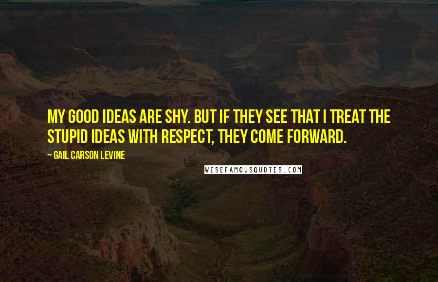 Gail Carson Levine Quotes: My good ideas are shy. But if they see that I treat the stupid ideas with respect, they come forward.