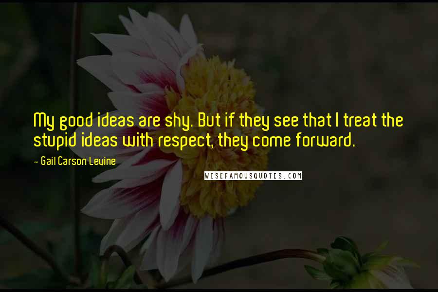 Gail Carson Levine Quotes: My good ideas are shy. But if they see that I treat the stupid ideas with respect, they come forward.