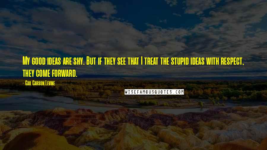 Gail Carson Levine Quotes: My good ideas are shy. But if they see that I treat the stupid ideas with respect, they come forward.