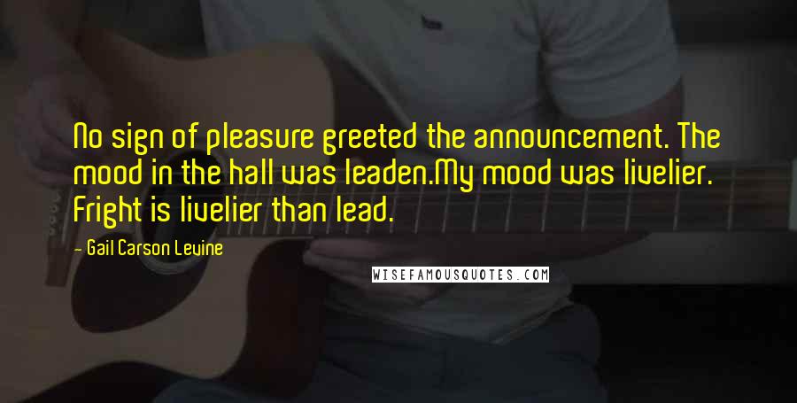 Gail Carson Levine Quotes: No sign of pleasure greeted the announcement. The mood in the hall was leaden.My mood was livelier. Fright is livelier than lead.