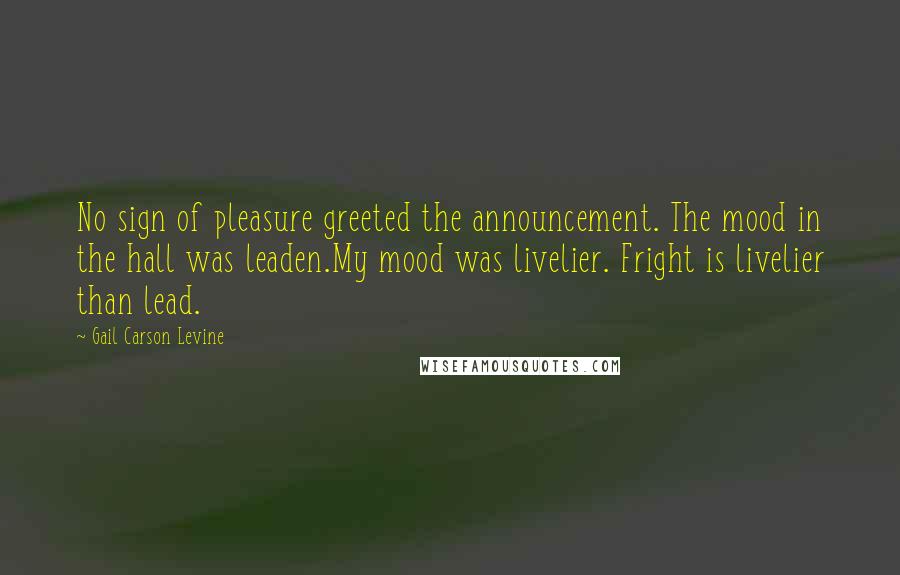 Gail Carson Levine Quotes: No sign of pleasure greeted the announcement. The mood in the hall was leaden.My mood was livelier. Fright is livelier than lead.