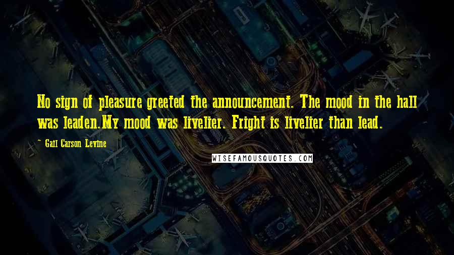 Gail Carson Levine Quotes: No sign of pleasure greeted the announcement. The mood in the hall was leaden.My mood was livelier. Fright is livelier than lead.