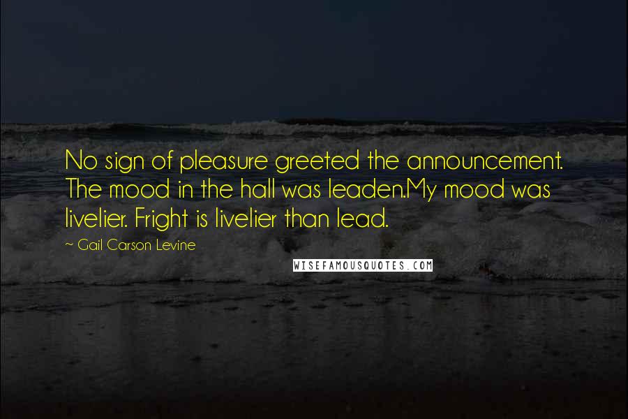 Gail Carson Levine Quotes: No sign of pleasure greeted the announcement. The mood in the hall was leaden.My mood was livelier. Fright is livelier than lead.