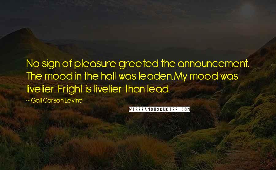 Gail Carson Levine Quotes: No sign of pleasure greeted the announcement. The mood in the hall was leaden.My mood was livelier. Fright is livelier than lead.