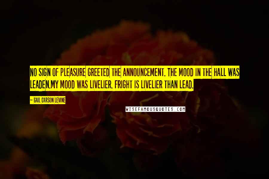Gail Carson Levine Quotes: No sign of pleasure greeted the announcement. The mood in the hall was leaden.My mood was livelier. Fright is livelier than lead.