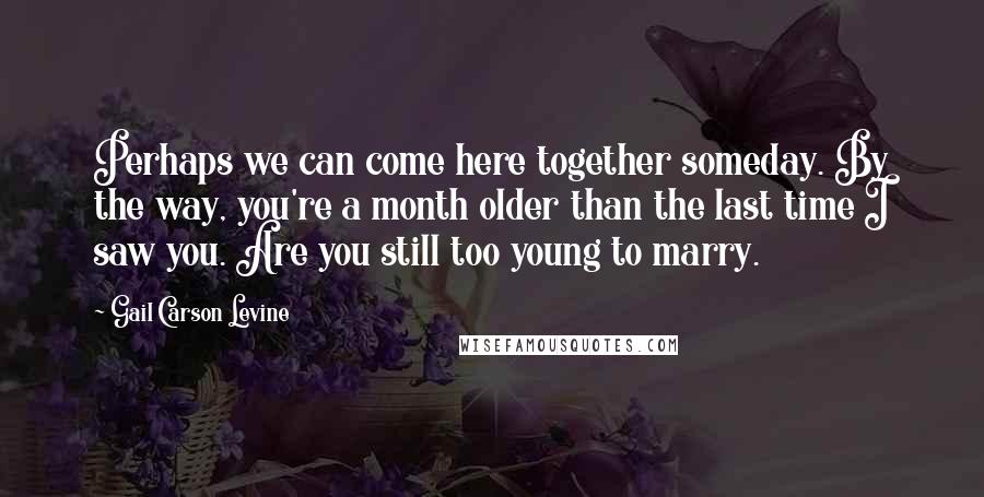 Gail Carson Levine Quotes: Perhaps we can come here together someday. By the way, you're a month older than the last time I saw you. Are you still too young to marry.