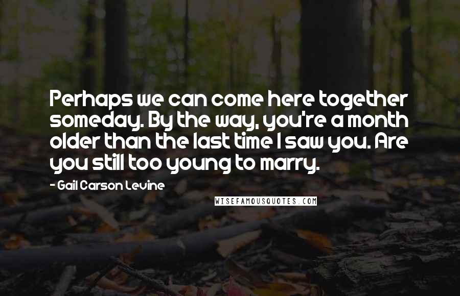 Gail Carson Levine Quotes: Perhaps we can come here together someday. By the way, you're a month older than the last time I saw you. Are you still too young to marry.