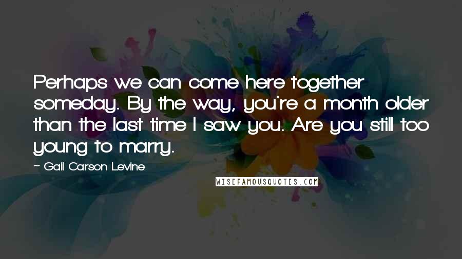 Gail Carson Levine Quotes: Perhaps we can come here together someday. By the way, you're a month older than the last time I saw you. Are you still too young to marry.