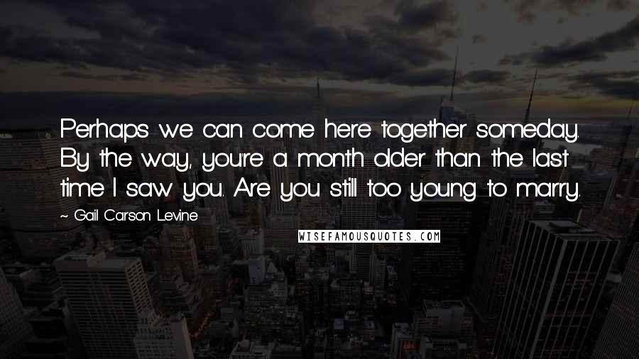 Gail Carson Levine Quotes: Perhaps we can come here together someday. By the way, you're a month older than the last time I saw you. Are you still too young to marry.