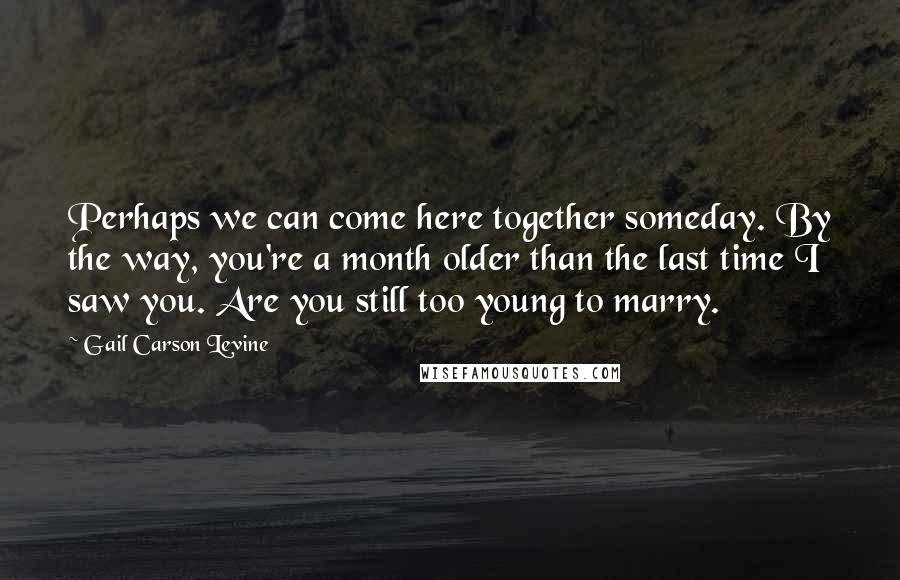 Gail Carson Levine Quotes: Perhaps we can come here together someday. By the way, you're a month older than the last time I saw you. Are you still too young to marry.