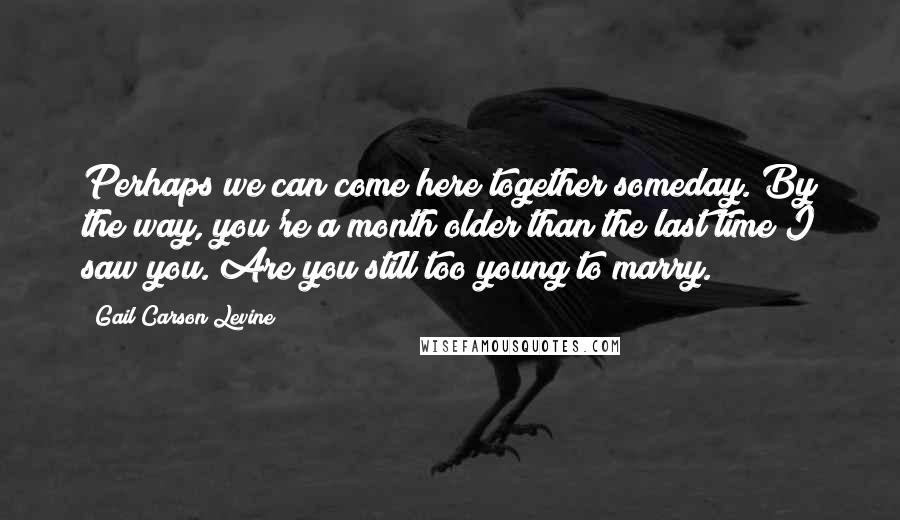 Gail Carson Levine Quotes: Perhaps we can come here together someday. By the way, you're a month older than the last time I saw you. Are you still too young to marry.