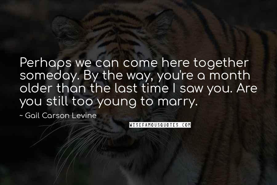 Gail Carson Levine Quotes: Perhaps we can come here together someday. By the way, you're a month older than the last time I saw you. Are you still too young to marry.